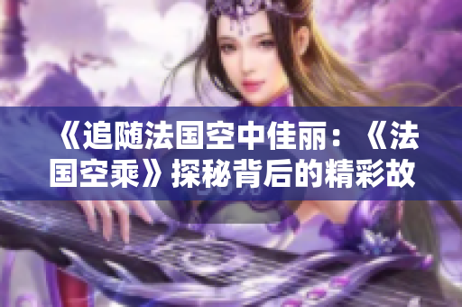 《追隨法國空中佳麗：《法國空乘》探秘背后的精彩故事與服務》