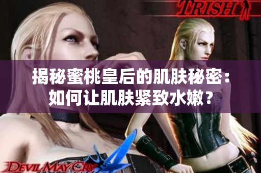 揭秘蜜桃皇后的肌膚秘密：如何讓肌膚緊致水嫩？