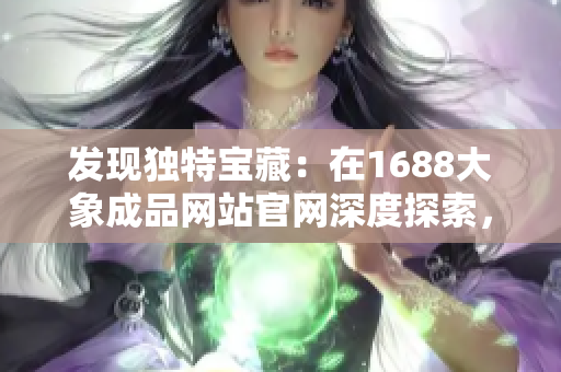 發(fā)現(xiàn)獨特寶藏：在1688大象成品網站官網深度探索，掌握入口秘籍