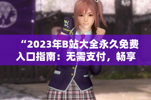 “2023年B站大全永久免費(fèi)入口指南：無(wú)需支付，暢享全新體驗(yàn)！”