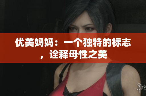 優(yōu)美媽媽：一個(gè)獨(dú)特的標(biāo)志，詮釋母性之美