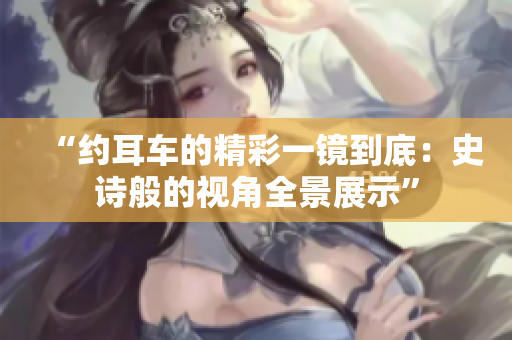“約耳車的精彩一鏡到底：史詩般的視角全景展示”