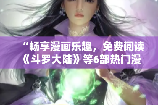 “暢享漫畫樂趣，免費(fèi)閱讀《斗羅大陸》等6部熱門漫畫！”