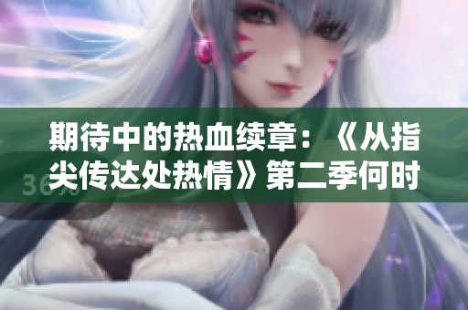 期待中的熱血續(xù)章：《從指尖傳達(dá)處熱情》第二季何時(shí)才能登場(chǎng)？