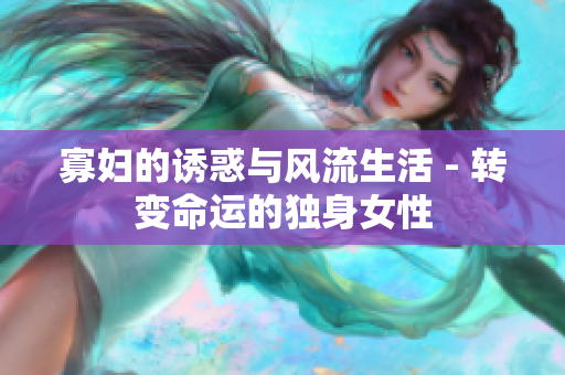 寡婦的誘惑與風(fēng)流生活 - 轉(zhuǎn)變命運(yùn)的獨(dú)身女性
