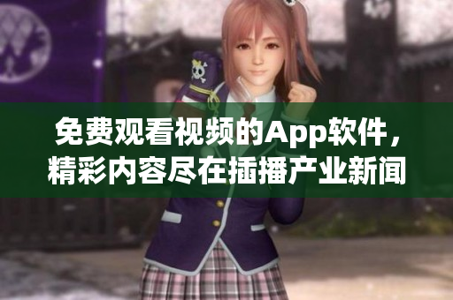 免費(fèi)觀看視頻的App軟件，精彩內(nèi)容盡在插播產(chǎn)業(yè)新聞軟件