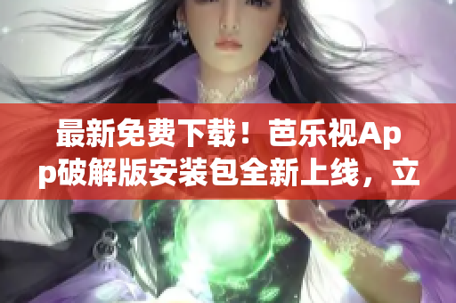 最新免費(fèi)下載！芭樂視App破解版安裝包全新上線，立即獲??！