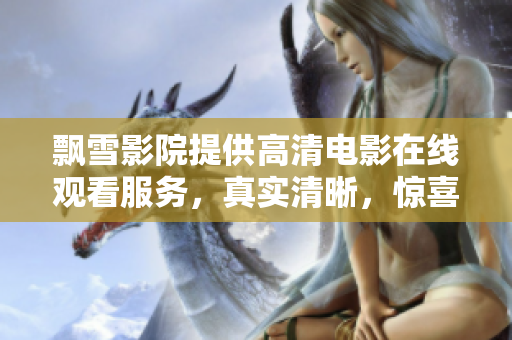 飄雪影院提供高清電影在線觀看服務(wù)，真實清晰，驚喜不斷