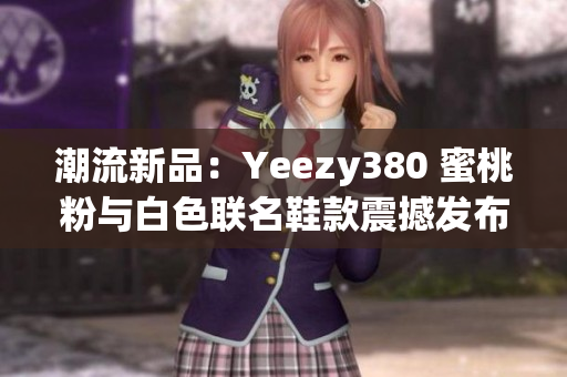 潮流新品：Yeezy380 蜜桃粉與白色聯(lián)名鞋款震撼發(fā)布！