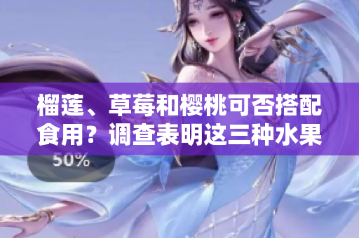 榴蓮、草莓和櫻桃可否搭配食用？調(diào)查表明這三種水果是否相宜？