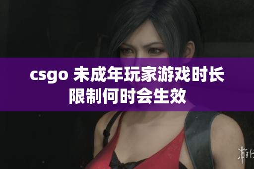 csgo 未成年玩家游戲時(shí)長限制何時(shí)會生效