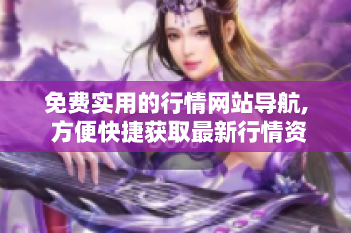 免費(fèi)實(shí)用的行情網(wǎng)站導(dǎo)航, 方便快捷獲取最新行情資訊
