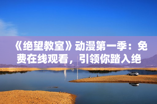 《絕望教室》動漫第一季：免費(fèi)在線觀看，引領(lǐng)你踏入絕望的世界