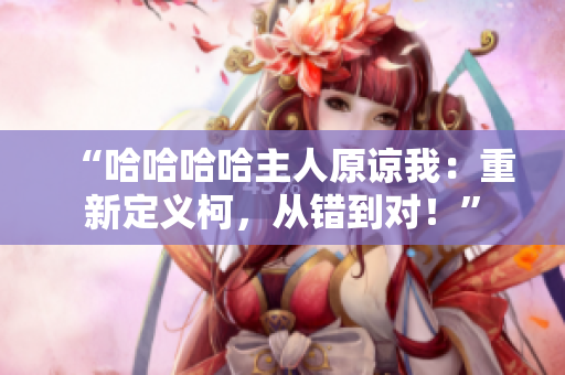 “哈哈哈哈主人原諒我：重新定義柯，從錯到對！”