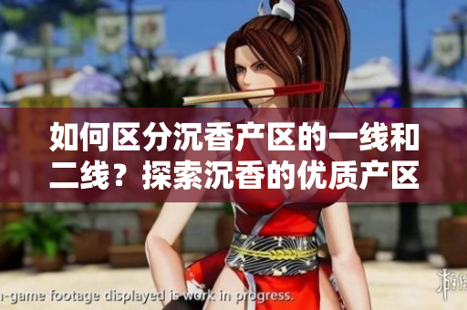 如何區(qū)分沉香產(chǎn)區(qū)的一線和二線？探索沉香的優(yōu)質(zhì)產(chǎn)區(qū)與次級產(chǎn)區(qū)