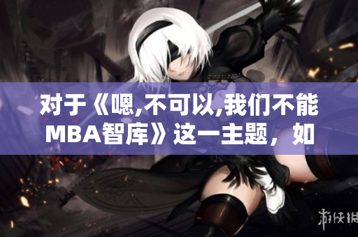 對于《嗯,不可以,我們不能MBA智庫》這一主題，如何看待現(xiàn)狀？