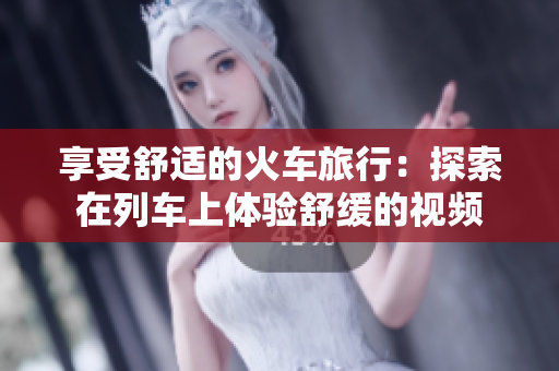 享受舒適的火車(chē)旅行：探索在列車(chē)上體驗(yàn)舒緩的視頻