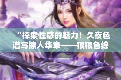 “探索性感的魅力！久夜色譜寫撩人華章——狠狠色綜合7777全新精彩回顧！”