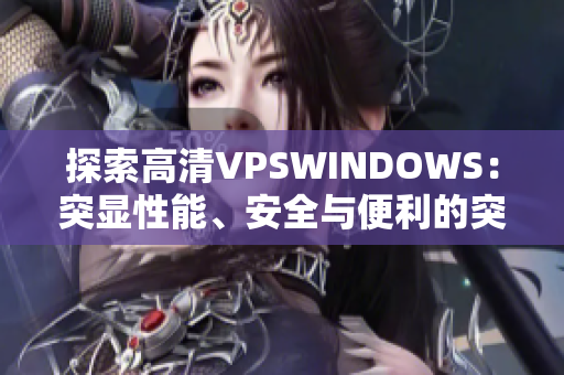 探索高清VPSWINDOWS：突顯性能、安全與便利的突破之選