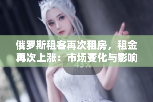 俄羅斯租客再次租房，租金再次上漲：市場(chǎng)變化與影響