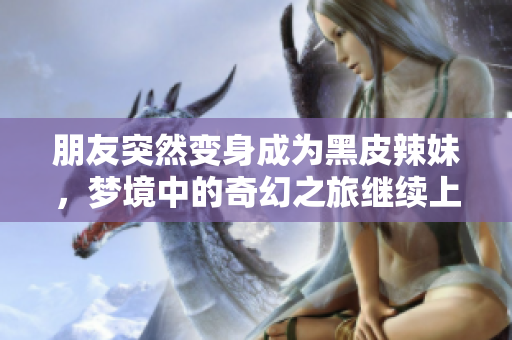 朋友突然變身成為黑皮辣妹，夢(mèng)境中的奇幻之旅繼續(xù)上演