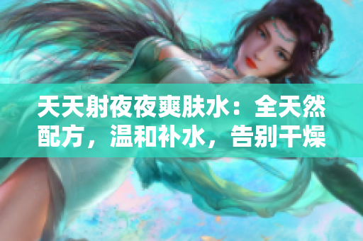 天天射夜夜爽膚水：全天然配方，溫和補(bǔ)水，告別干燥肌膚