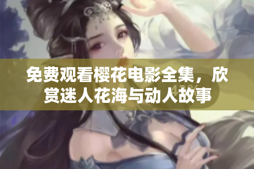 免費(fèi)觀看櫻花電影全集，欣賞迷人花海與動(dòng)人故事