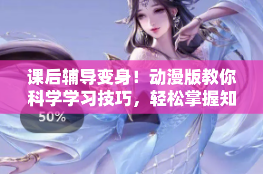 課后輔導(dǎo)變身！動(dòng)漫版教你科學(xué)學(xué)習(xí)技巧，輕松掌握知識(shí)