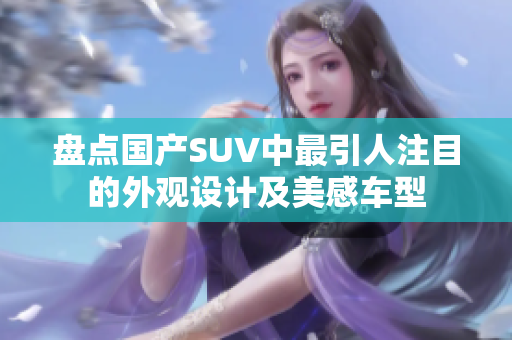 盤(pán)點(diǎn)國(guó)產(chǎn)SUV中最引人注目的外觀設(shè)計(jì)及美感車(chē)型