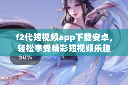 f2代短視頻app下載安卓，輕松享受精彩短視頻樂(lè)趣