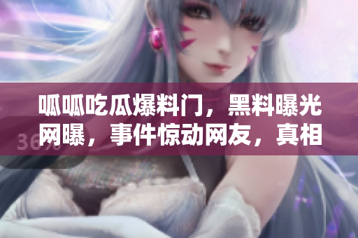 呱呱吃瓜爆料門，黑料曝光網(wǎng)曝，事件驚動網(wǎng)友，真相大白!