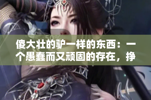 傻大壯的驢一樣的東西：一個愚蠢而又頑固的存在，掙扎于成長的道路