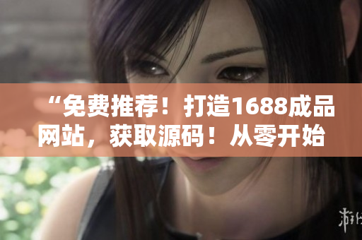 “免費(fèi)推薦！打造1688成品網(wǎng)站，獲取源碼！從零開(kāi)始搭建你的獨(dú)特平臺(tái)！”