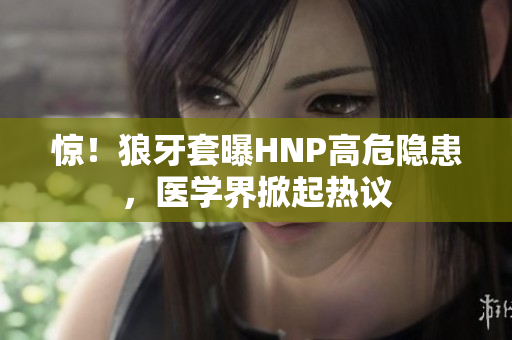 驚！狼牙套曝HNP高危隱患，醫(yī)學(xué)界掀起熱議