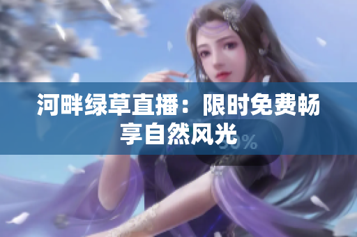 河畔綠草直播：限時免費暢享自然風(fēng)光