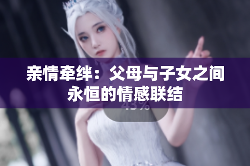 親情牽絆：父母與子女之間永恒的情感聯(lián)結(jié)