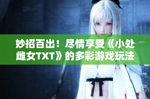 妙招百出！盡情享受《小處雌女TXT》的多彩游戲玩法