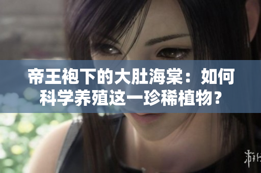 帝王袍下的大肚海棠：如何科學養(yǎng)殖這一珍稀植物？