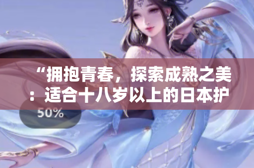 “擁抱青春，探索成熟之美：適合十八歲以上的日本護(hù)膚品推薦”
