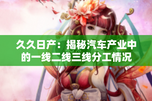 久久日產(chǎn)：揭秘汽車(chē)產(chǎn)業(yè)中的一線(xiàn)二線(xiàn)三線(xiàn)分工情況