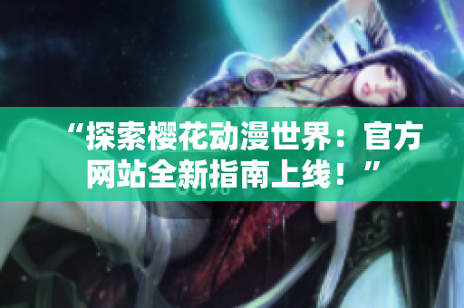 “探索櫻花動漫世界：官方網(wǎng)站全新指南上線！”