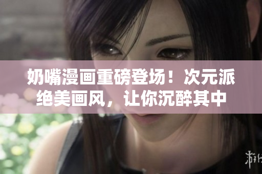 奶嘴漫畫重磅登場！次元派絕美畫風(fēng)，讓你沉醉其中