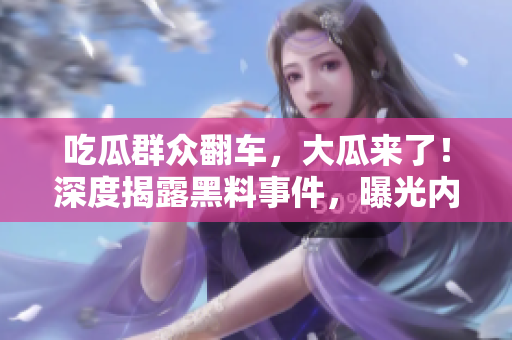 吃瓜群眾翻車，大瓜來了！深度揭露黑料事件，曝光內(nèi)幕細(xì)節(jié)，震驚網(wǎng)友！