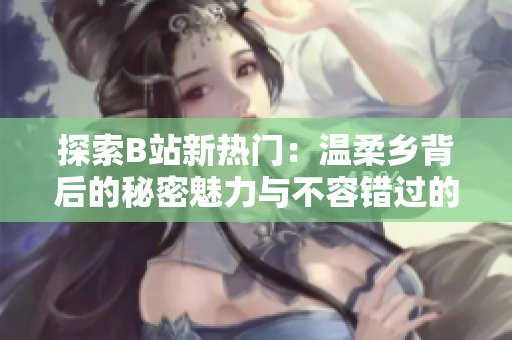 探索B站新熱門：溫柔鄉(xiāng)背后的秘密魅力與不容錯過的觀看點