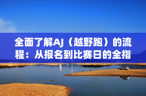 全面了解AJ（越野跑）的流程：從報名到比賽日的全指南
