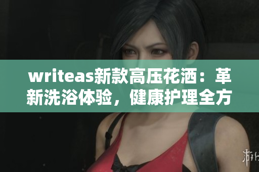 writeas新款高壓花灑：革新洗浴體驗，健康護理全方位