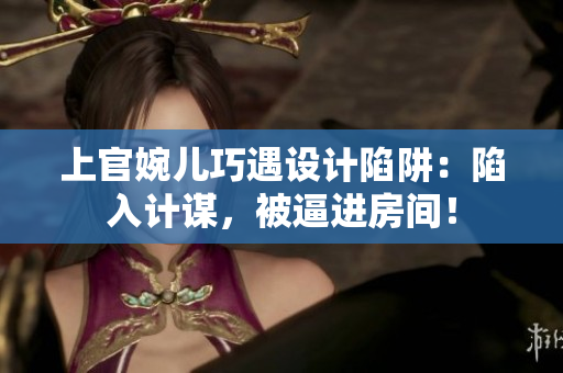 上官婉兒巧遇設(shè)計(jì)陷阱：陷入計(jì)謀，被逼進(jìn)房間！
