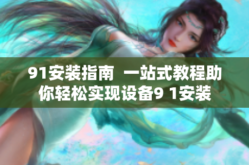 91安裝指南  一站式教程助你輕松實現(xiàn)設(shè)備9 1安裝