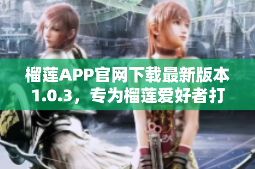 榴蓮APP官網(wǎng)下載最新版本1.0.3，專為榴蓮愛好者打造