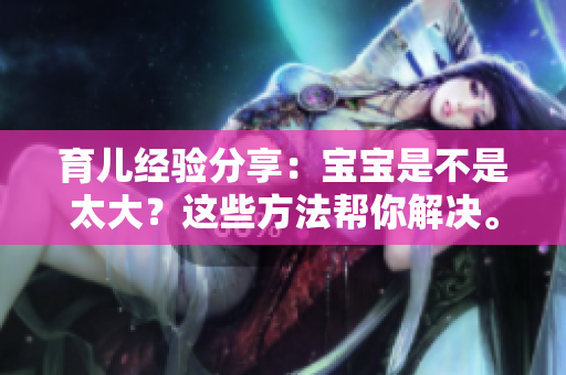 育兒經(jīng)驗(yàn)分享：寶寶是不是太大？這些方法幫你解決。